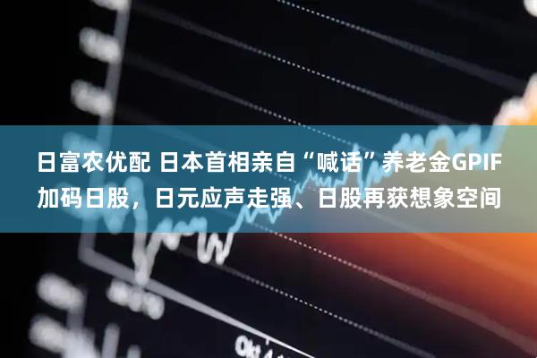日富农优配 日本首相亲自“喊话”养老金GPIF加码日股，日元应声走强、日股再获想象空间
