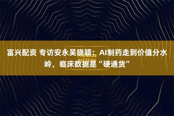 富兴配资 专访安永吴晓颖:AI制药走到价值分水岭,临床数据是“硬通货”
