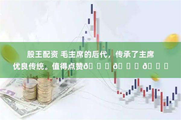 股王配资 毛主席的后代，传承了主席优良传统。值得点赞👍👍👍