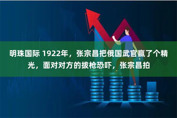 明珠国际 1922年，张宗昌把俄国武官赢了个精光，面对对方的拔枪恐吓，张宗昌拍