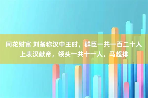 同花财富 刘备称汉中王时，群臣一共一百二十人上表汉献帝，领头一共十一人，马超排