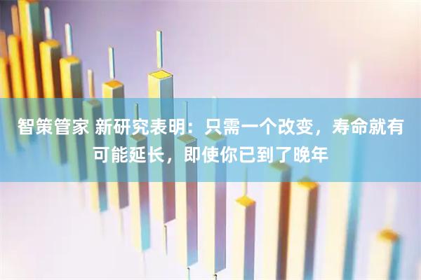 智策管家 新研究表明:只需一个改变,寿命就有可能延长,即使你已到了晚年