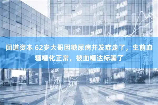 闻道资本 62岁大哥因糖尿病并发症走了，生前血糖糖化正常，被血糖达标骗了