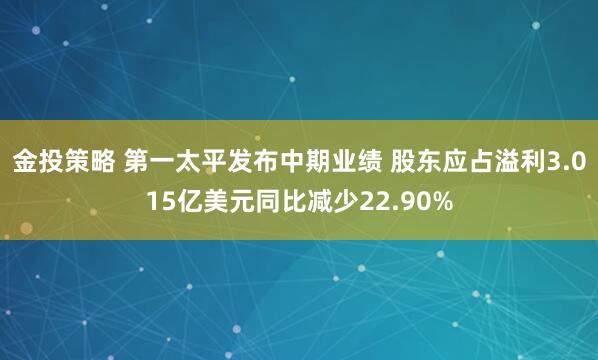 金投策略 第一太平发布中期业绩 股东应占溢利3.015亿美元同比减少22.90%