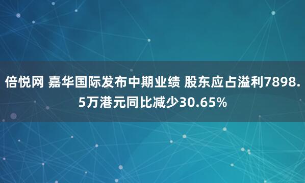 倍悦网 嘉华国际发布中期业绩 股东应占溢利7898.5万港元同比减少30.65%