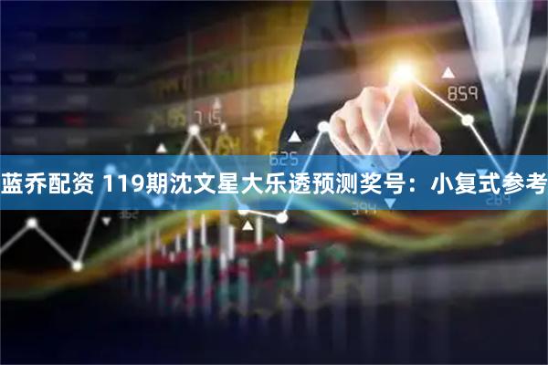 蓝乔配资 119期沈文星大乐透预测奖号：小复式参考